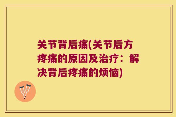 关节背后痛(关节后方疼痛的原因及治疗:解决背后疼痛的烦恼)