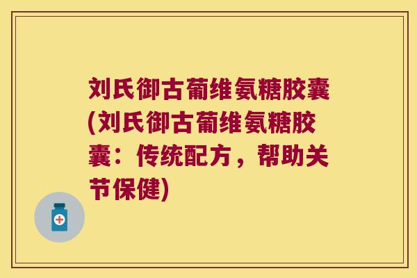 刘氏御古葡维氨糖胶囊(刘氏御古葡维氨糖胶囊:传统配方,帮助关节保健)