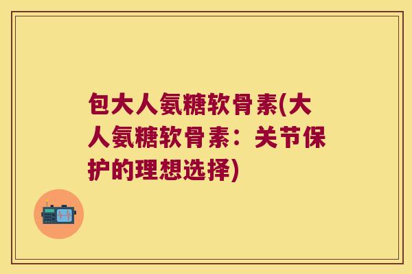 包大人氨糖软骨素(大人氨糖软骨素:关节保护的理想选择) 包大人氨糖软骨素(大人氨糖软骨素:关节保护的理想选择)