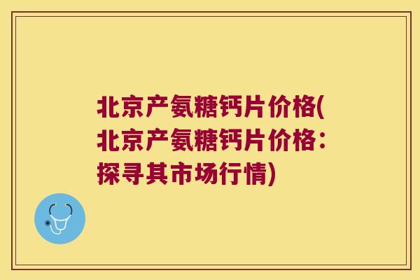 北京产氨糖钙片价格(北京产氨糖钙片价格:探寻其市场行情)