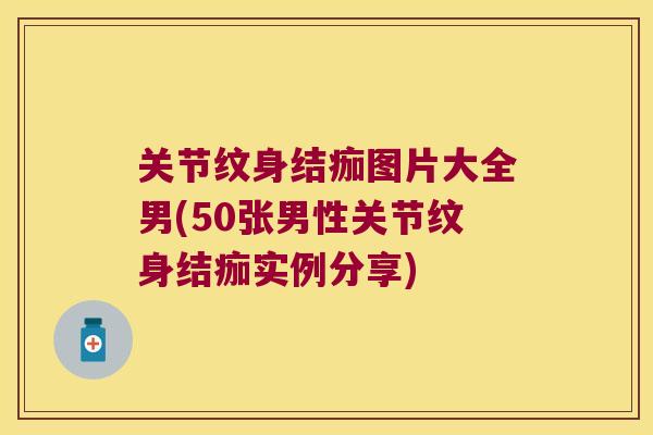 关节纹身结痂图片大全男(50张男性关节纹身结痂实例分享)