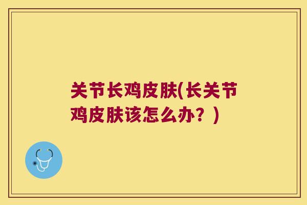 关节长鸡皮肤(长关节鸡皮肤该怎么办?)