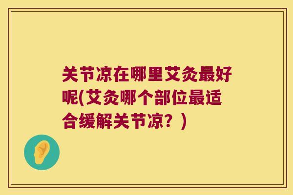 关节凉在哪里艾灸最好呢(艾灸哪个部位最适合缓解关节凉?)