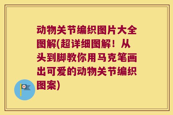 动物关节编织图片大全图解(超详细图解!从头到脚教你用马克笔画出可爱的动物关节编织图案)