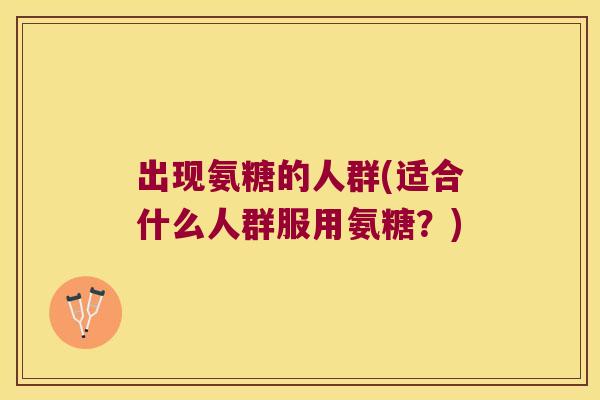 出现氨糖的人群(适合什么人群服用氨糖?)