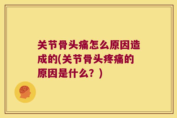 关节骨头痛怎么原因造成的(关节骨头疼痛的原因是什么?)