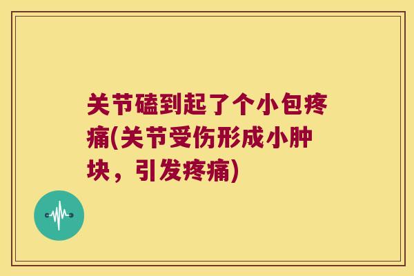 关节磕到起了个小包疼痛(关节受伤形成小肿块,引发疼痛)