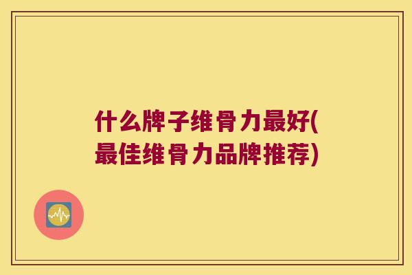 什么牌子维骨力最好(最佳维骨力品牌推荐)
