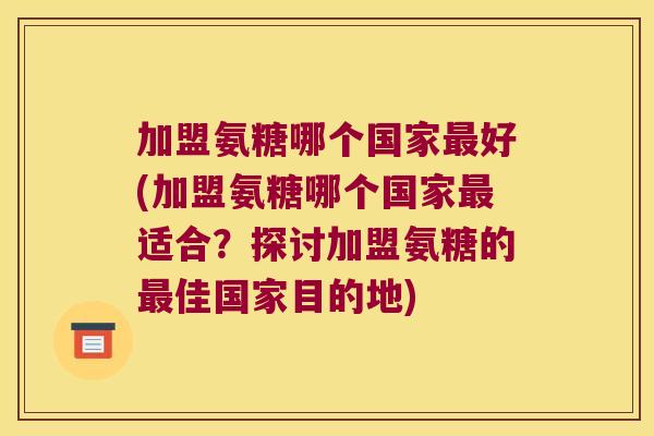 加盟氨糖哪个国家最好(加盟氨糖哪个国家最适合？探讨加盟氨糖的最佳国家目的地)