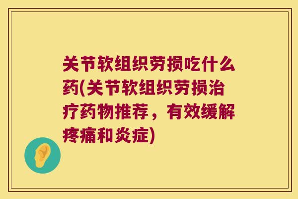 关节软组织劳损吃什么药(关节软组织劳损治疗药物推荐,有效缓解疼痛和炎症)