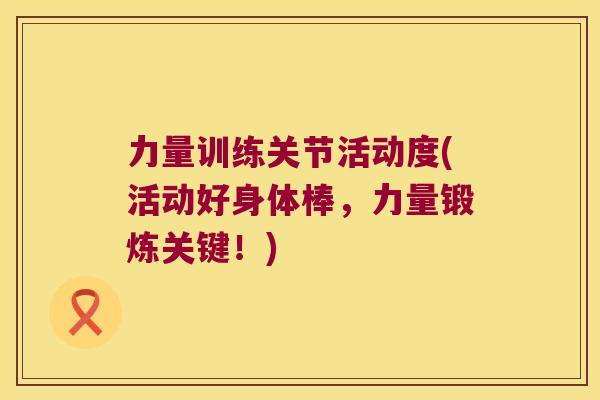 力量训练关节活动度(活动好身体棒,力量锻炼关键!)