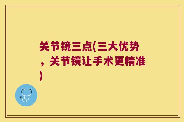 关节镜三点(三大优势,关节镜让手术更精准)