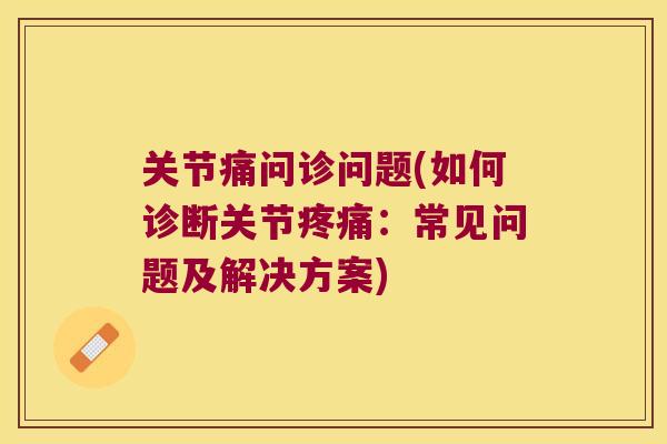 关节痛问诊问题(如何诊断关节疼痛:常见问题及解决方案)