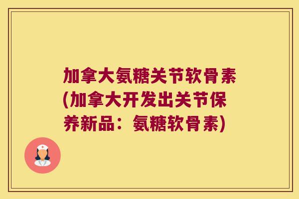 加拿大氨糖关节软骨素(加拿大开发出关节保养新品:氨糖软骨素)