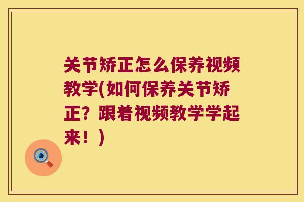 关节矫正怎么保养视频教学(如何保养关节矫正?跟着视频教学学起来!)