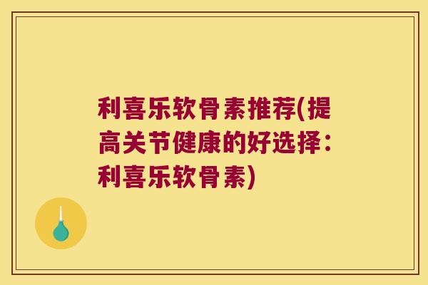 利喜乐软骨素推荐(提高关节健康的好选择:利喜乐软骨素)