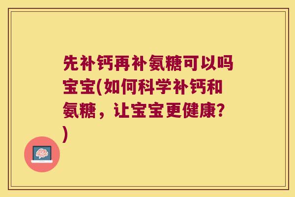 先补钙再补氨糖可以吗宝宝(如何科学补钙和氨糖,让宝宝更健康?)