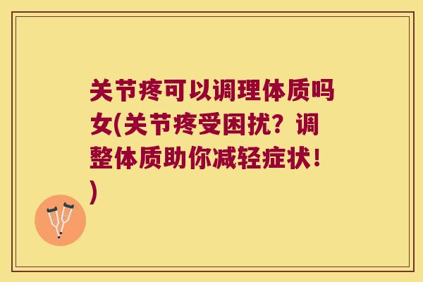 关节疼可以调理体质吗女(关节疼受困扰?调整体质助你减轻症状!) 关节疼可以调理体质吗女(关节疼受困扰?调整体质助你减轻症状!)