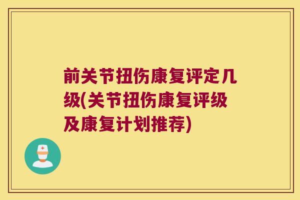 前关节扭伤康复评定几级(关节扭伤康复评级及康复计划推荐)