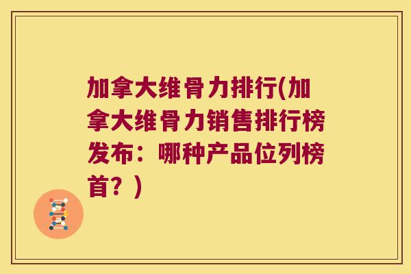 加拿大维骨力排行(加拿大维骨力销售排行榜发布:哪种产品位列榜首?)