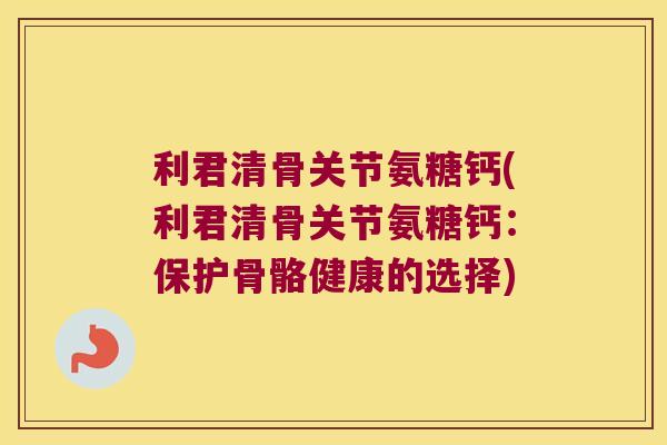 利君清骨关节氨糖钙(利君清骨关节氨糖钙:保护骨骼健康的选择)