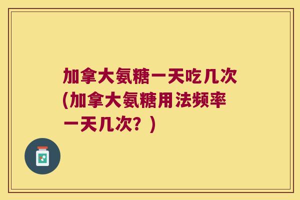加拿大氨糖一天吃几次(加拿大氨糖用法频率一天几次?) 加拿大氨糖一天吃几次(加拿大氨糖用法频率一天几次?)