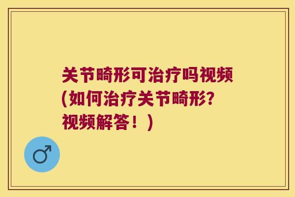 关节畸形可治疗吗视频(如何治疗关节畸形?视频解答!)