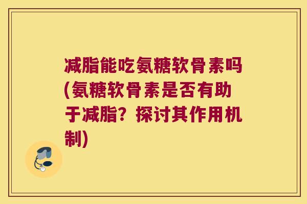 减脂能吃氨糖软骨素吗(氨糖软骨素是否有助于减脂?探讨其作用机制)