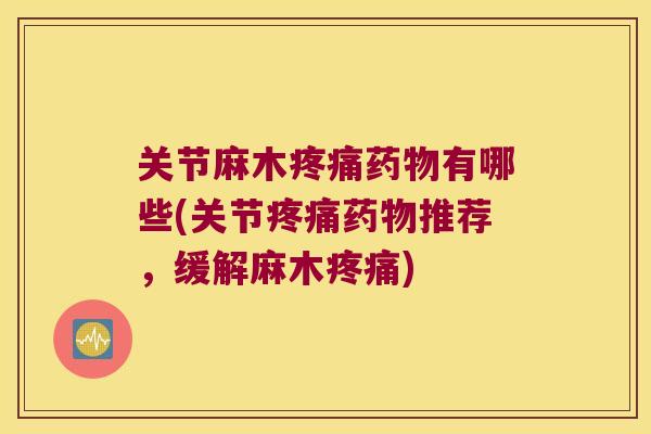 关节麻木疼痛药物有哪些(关节疼痛药物推荐,缓解麻木疼痛)
