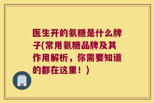 医生开的氨糖是什么牌子(常用氨糖品牌及其作用解析,你需要知道的都在这里!)