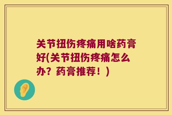 关节扭伤疼痛用啥药膏好(关节扭伤疼痛怎么办?药膏推荐!)