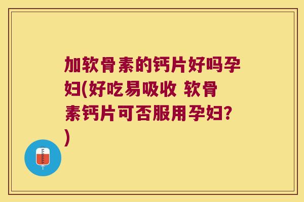 加软骨素的钙片好吗孕妇(好吃易吸收 软骨素钙片可否服用孕妇?)