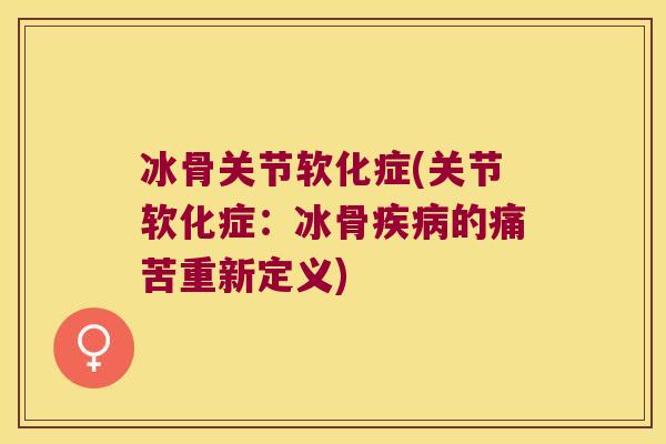 冰骨关节软化症(关节软化症:冰骨疾病的痛苦重新定义)