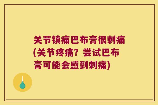 关节镇痛巴布膏很刺痛(关节疼痛?尝试巴布膏可能会感到刺痛)