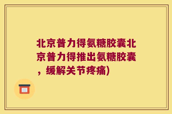 北京普力得氨糖胶囊北京普力得推出氨糖胶囊，缓解关节疼痛)