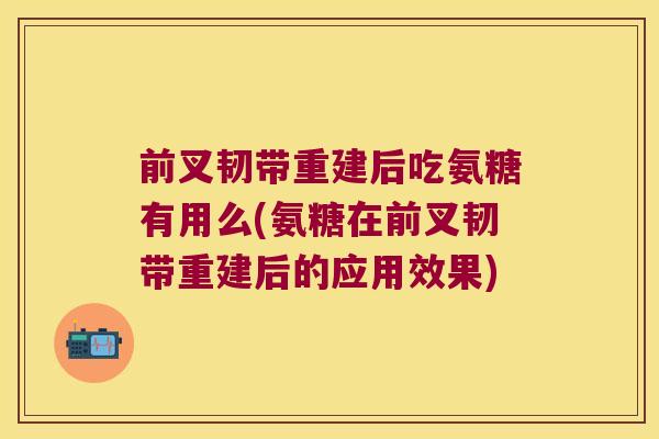 前叉韧带重建后吃氨糖有用么(氨糖在前叉韧带重建后的应用效果)