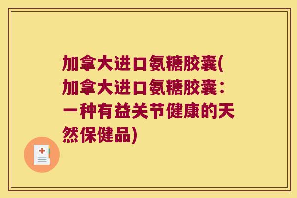 加拿大进口氨糖胶囊(加拿大进口氨糖胶囊:一种有益关节健康的天然保健品)