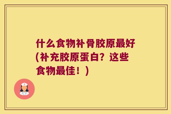 什么食物补骨胶原最好(补充胶原蛋白?这些食物最佳!)