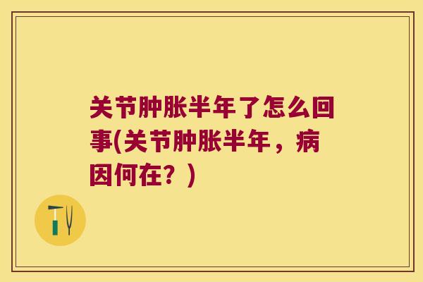 关节肿胀半年了怎么回事(关节肿胀半年,病因何在?)