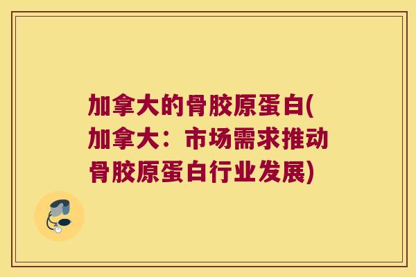 加拿大的骨胶原蛋白(加拿大:市场需求推动骨胶原蛋白行业发展)