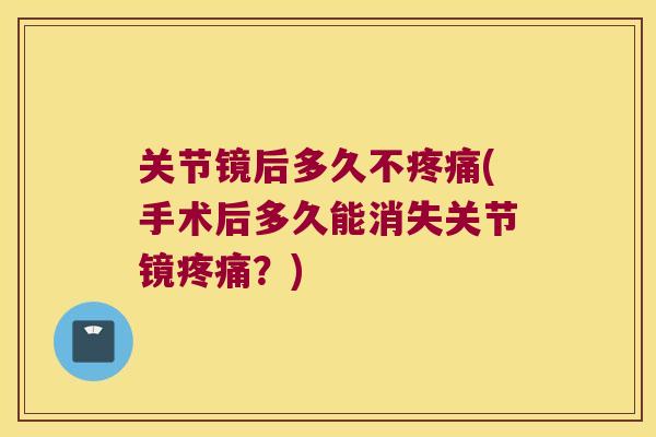 关节镜后多久不疼痛(手术后多久能消失关节镜疼痛？)