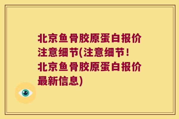 北京鱼骨胶原蛋白报价注意细节(注意细节!北京鱼骨胶原蛋白报价最新信息)