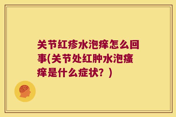 关节红疹水泡痒怎么回事(关节处红肿水泡瘙痒是什么症状?)