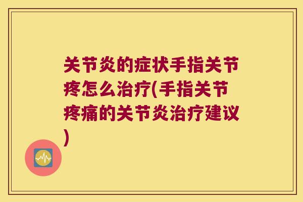 关节炎的症状手指关节疼怎么治疗(手指关节疼痛的关节炎治疗建议)