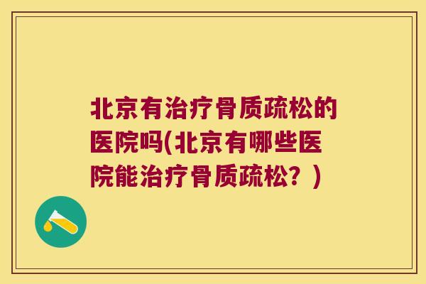 北京有治疗骨质疏松的医院吗(北京有哪些医院能治疗骨质疏松?)