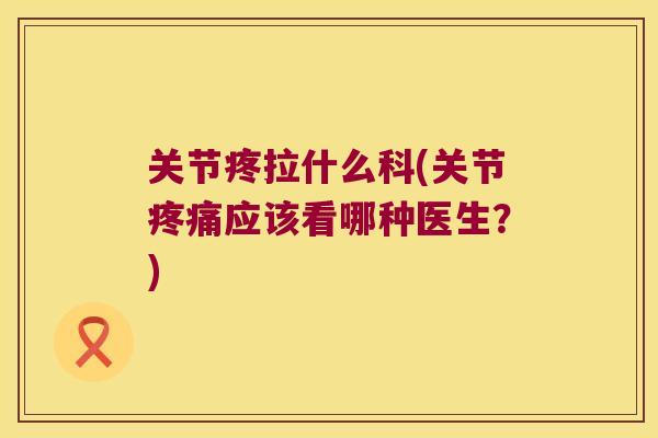 关节疼拉什么科(关节疼痛应该看哪种医生?)