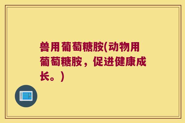 兽用葡萄糖胺(动物用葡萄糖胺,促进健康成长。)