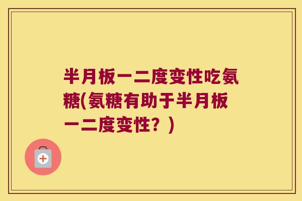 半月板一二度变性吃氨糖(氨糖有助于半月板一二度变性?)