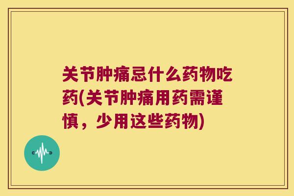 关节肿痛忌什么药物吃药(关节肿痛用药需谨慎,少用这些药物)