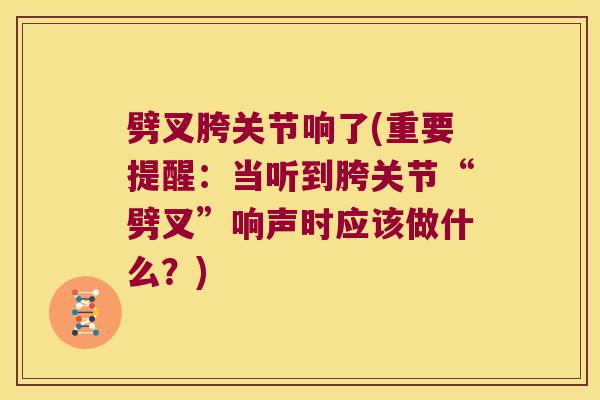 劈叉胯关节响了(重要提醒:当听到胯关节“劈叉”响声时应该做什么?)